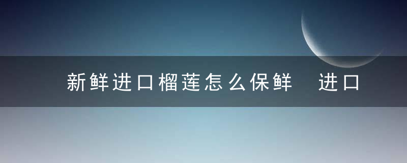 新鲜进口榴莲怎么保鲜 进口榴莲如何保鲜